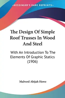 Der Entwurf von einfachen Dachstühlen aus Holz und Stahl: Mit einer Einführung in die Elemente der graphischen Statik (1906) - The Design Of Simple Roof Trusses In Wood And Steel: With An Introduction To The Elements Of Graphic Statics (1906)