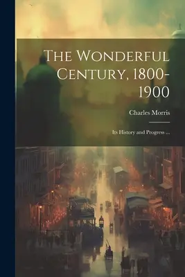 Das wunderbare Jahrhundert, 1800-1900: Seine Geschichte und sein Fortschritt ... - The Wonderful Century, 1800-1900: Its History and Progress ...