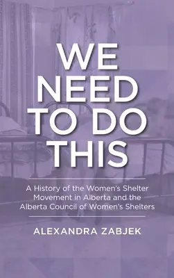 Wir müssen das tun: Die Geschichte der Frauenhausbewegung in Alberta und des Alberta Council of Women's Shelters - We Need to Do This: A History of the Women's Shelter Movement in Alberta and the Alberta Council of Women's Shelters