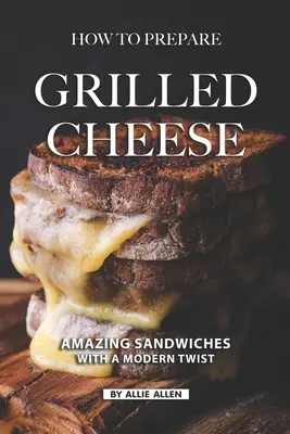 Wie man gegrillten Käse zubereitet: Erstaunliche Sandwiches mit einem modernen Twist - How To Prepare Grilled Cheese: Amazing Sandwiches with a Modern Twist