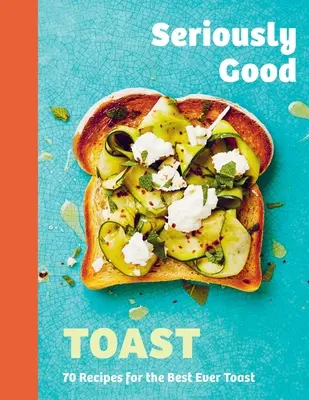 Richtig guter Toast: Über 70 Rezepte für den besten Toast aller Zeiten - Seriously Good Toast: Over 70 Recipes for the Best Ever Toast