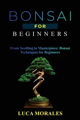 Bonsai für Anfänger: Vom Setzling zum Meisterwerk: Bonsai-Techniken für Einsteiger - Bonsai for Beginners: From Seedling to Masterpiece: Bonsai Techniques for Beginners