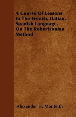 Ein Kurs von Lektionen in französischer, italienischer und spanischer Sprache, über die Robertsonsche Methode - A Course Of Lessons In The French, Italian, Spanish Language, On The Robertsonian Method