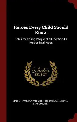 Helden, die jedes Kind kennen sollte: Geschichten für junge Leute über die Helden der Welt in allen Zeitaltern - Heroes Every Child Should Know: Tales for Young People of all the World's Heroes in all Ages