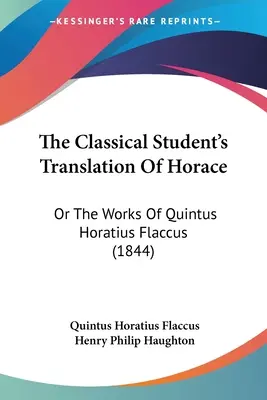 The Classical Student's Translation of Horace: Oder Die Werke des Quintus Horatius Flaccus (1844) - The Classical Student's Translation Of Horace: Or The Works Of Quintus Horatius Flaccus (1844)