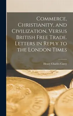 Handel, Christentum und Zivilisation, gegen den britischen Freihandel. Briefe als Antwort auf die London Times - Commerce, Christianity, and Civilization, Versus British Free Trade. Letters in Reply to the London Times