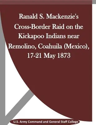 Ranald S. Mackenzies grenzüberschreitender Überfall auf die Kickapoo-Indianer bei Remolino, Coahuila (Mexiko), 17. bis 21. Mai 1873 - Ranald S. Mackenzie's Cross-Border Raid on the Kickapoo Indians near Remolino, Coahuila (Mexico), 17-21 May 1873