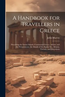 Ein Handbuch für Reisende in Griechenland: Beschreibung der Ionischen Inseln, des griechischen Festlands, Athens und des Peloponnes, der Inseln des Ägäischen Meeres, der Al - A Handbook for Travellers in Greece: Describing the Ionian Islands, Continental Greece, Athens, and the Peloponnesus, the Islands of the gean Sea, Al