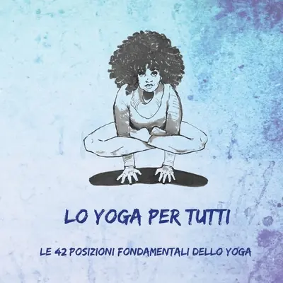 Lo Yoga per Tutti: Le 42 Posizioni Fondamentali dello Yoga