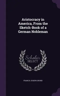 Aristokratie in Amerika, Aus dem Skizzenbuch eines deutschen Adligen - Aristocracy in America, From the Sketch-Book of a German Nobleman