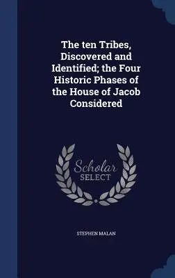 Die zehn Stämme, entdeckt und identifiziert; die vier historischen Phasen des Hauses Jakobs betrachtet - The ten Tribes, Discovered and Identified; the Four Historic Phases of the House of Jacob Considered