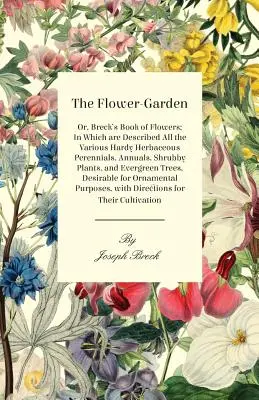 Der Blumen-Garten: Or, Breck's Book of Flowers; In Which Are Described All the Various Hardy Herbaceous Perennials, Annuals, Shrubby Plants, and Everg - The Flower-Garden: Or, Breck's Book of Flowers; In Which Are Described All the Various Hardy Herbaceous Perennials, Annuals, Shrubby Plants, and Everg