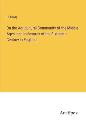 Über die landwirtschaftliche Gemeinschaft des Mittelalters und die Einschließungen des sechzehnten Jahrhunderts in England - On the Agricultural Community of the Middle Ages, and Inclosures of the Sixteenth Century in England