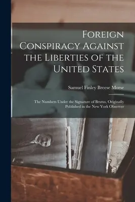 Foreign Conspiracy Against the Liberties of the United States: Die Zahlen unter der Unterschrift von Brutus, ursprünglich veröffentlicht in der New York Observe - Foreign Conspiracy Against the Liberties of the United States: The Numbers Under the Signature of Brutus, Originally Published in the New York Observe