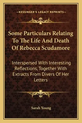 Einige Einzelheiten über das Leben und den Tod von Rebecca Scudamore: Durchsetzt mit interessanten Betrachtungen, zusammen mit Auszügen aus verschiedenen - Some Particulars Relating To The Life And Death Of Rebecca Scudamore: Interspersed With Interesting Reflections, Together With Extracts From Divers Of