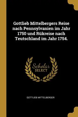 Gottlieb Mittelbergers Reise nach Pennsylvanien im Jahr 1750 und Rkreise nach Teutschland im Jahr 1754.