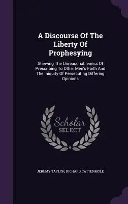 Eine Abhandlung über die Freiheit der Weissagung: Die Unvernunft, anderen Menschen den Glauben vorzuschreiben, und die Ungerechtigkeit, Andersdenkende zu verfolgen - A Discourse Of The Liberty Of Prophesying: Shewing The Unreasonableness Of Prescribing To Other Men's Faith And The Iniquity Of Persecuting Differing