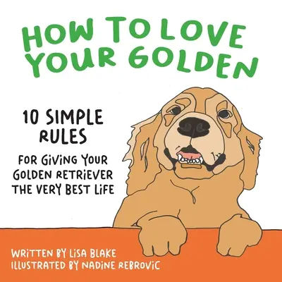 Wie Sie Ihren Golden lieben: 10 einfache Regeln, um Ihrem Golden Retriever das allerbeste Leben zu bieten - How to Love Your Golden: 10 Simple Rules for Giving Your Golden Retriever the Very Best Life