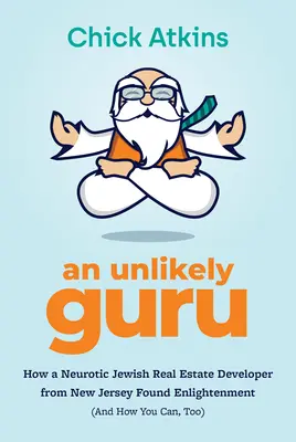 Ein unwahrscheinlicher Guru: Wie ein neurotischer jüdischer Immobilienentwickler aus New Jersey Erleuchtung fand (und wie Sie es auch können) - An Unlikely Guru: How a Neurotic Jewish Real Estate Developer from New Jersey Found Enlightenment (and How You Can, Too)