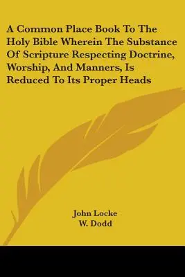 A Common Place Book To The Holy Bible Wherein The Substance Of Scripture Respecting Doctrine, Worship, And Manches, Is Reduced To Its Proper Heads - A Common Place Book To The Holy Bible Wherein The Substance Of Scripture Respecting Doctrine, Worship, And Manners, Is Reduced To Its Proper Heads