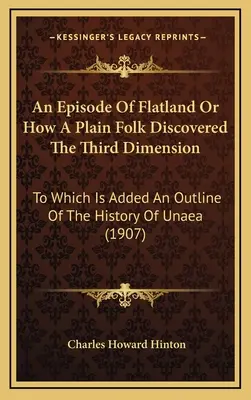 Eine Episode von Flatland oder Wie ein einfaches Volk die dritte Dimension entdeckte: Mit einem Abriss der Geschichte von Unaea - An Episode Of Flatland Or How A Plain Folk Discovered The Third Dimension: To Which Is Added An Outline Of The History Of Unaea
