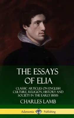 Die Essays von Elia: Klassische Artikel über englische Kultur, Religion, Geschichte und Gesellschaft in den frühen 1800er Jahren (Hardcover) - The Essays of Elia: Classic Articles on English Culture, Religion, History and Society in the early 1800s (Hardcover)