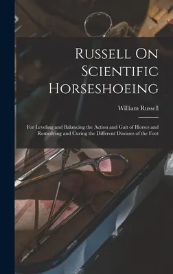Russell über den wissenschaftlichen Hufbeschlag: Über das wissenschaftliche Beschlagen von Pferden: Wie man die Bewegungen und den Gang des Pferdes ausgleicht und die verschiedenen Krankheiten des Pferdes heilt und lindert - Russell On Scientific Horseshoeing: For Leveling and Balancing the Action and Gait of Horses and Remedying and Curing the Different Diseases of the Fo
