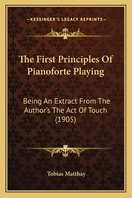 Die ersten Grundsätze des Klavierspiels: Ein Auszug aus dem Werk des Autors The Act Of Touch (1905) - The First Principles Of Pianoforte Playing: Being An Extract From The Author's The Act Of Touch (1905)