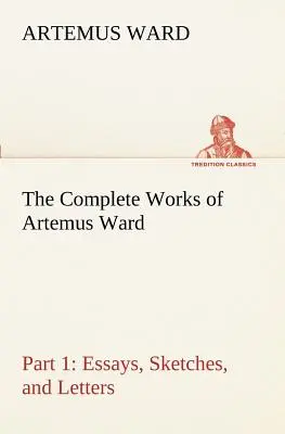 Das Gesamtwerk von Artemus Ward - Teil 1: Essays, Skizzen und Briefe - The Complete Works of Artemus Ward - Part 1: Essays, Sketches, and Letters