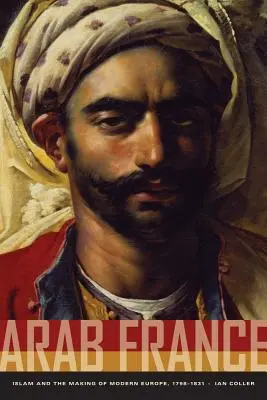 Arabisches Frankreich: Der Islam und die Entstehung des modernen Europa, 1798-1831 - Arab France: Islam and the Making of Modern Europe, 1798-1831