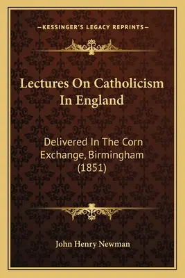 Vorlesungen über den Katholizismus in England: In der Corn Exchange, Birmingham, gehalten (1851) - Lectures On Catholicism In England: Delivered In The Corn Exchange, Birmingham (1851)