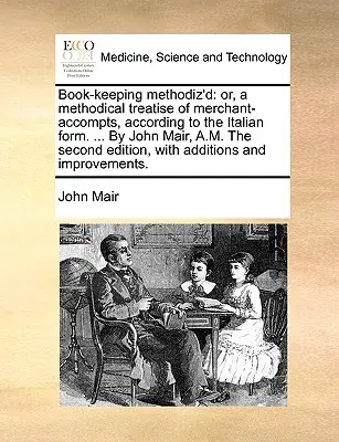 Book-Keeping Methodiz'd: Or, a Methodical Treatise of Merchant-Accompts, According to the Italian Form. ... by John Mair, A.M. the Second Editi