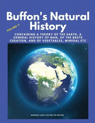 Buffon's Natural History, Volume II: Containing a Theory of the Earth, a General History of Man, of the Brute Creation, and of Vegetables, Mineral etc