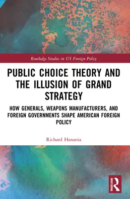 Public-Choice-Theorie und die Illusion der Grand Strategy: Wie Generäle, Waffenhersteller und ausländische Regierungen die amerikanische Außenpolitik prägen - Public Choice Theory and the Illusion of Grand Strategy: How Generals, Weapons Manufacturers, and Foreign Governments Shape American Foreign Policy