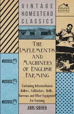 The Implements and Machinery of English Farming - Mit Informationen über Walzen, Grubber, Drillmaschinen, Eggen und andere landwirtschaftliche Geräte - The Implements and Machinery of English Farming - Containing Information on Rollers, Cultivators, Drills, Harrows and Other Equipment for Farming