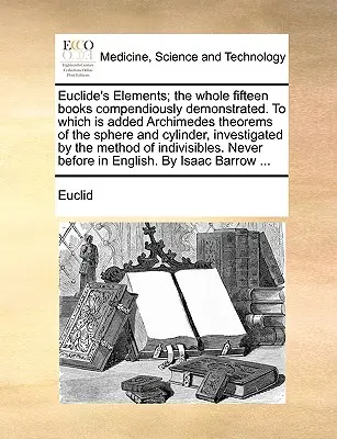 Euclide's Elements; The Whole Fifteen Books Compendiously Demonstrated. to Which Is Added Archimedes Theorems of the Sphere and Cylinder, Investigated