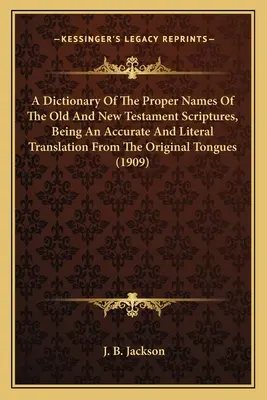 A Dictionary Of The Proper Names Of The Old And New Testament Scriptures, Being An Accurate And Literal Translation From The Original Tongues