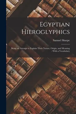 Ägyptische Hieroglyphen: Ein Versuch, ihre Natur, Herkunft und Bedeutung zu erklären: Mit einem Vokabular - Egyptian Hieroglyphics: Being an Attempt to Explain Their Nature, Origin, and Meaning: With a Vocabulary