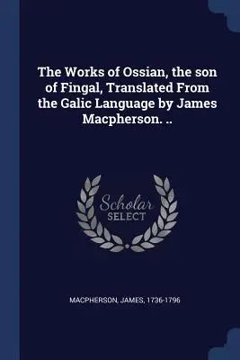 Die Werke von Ossian, dem Sohn von Fingal, übersetzt aus der galicischen Sprache von James Macpherson... - The Works of Ossian, the son of Fingal, Translated From the Galic Language by James Macpherson. ..