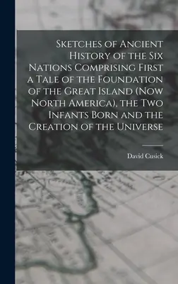 Sketches of Ancient History of the Six Nations Comprising First a Tale of the Foundation of the Great Island (Now North America), the Two Infants Born