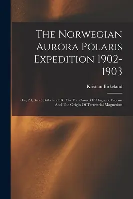 Die norwegische Aurora-Polaris-Expedition 1902-1903: (1., 2., Sektion) Brikeland, K. Über die Ursache der magnetischen Stürme und den Ursprung des Erdmagneten - The Norwegian Aurora Polaris Expedition 1902-1903: (1st, 2d, Sect.) Brikeland, K. On The Cause Of Magnetic Storms And The Origin Of Terrestrial Magnet