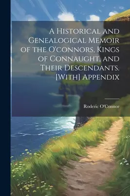 Ein historischer und genealogischer Bericht über die O'Connors, Könige von Connaught, und ihre Nachkommen. [Mit] Anhang - A Historical and Genealogical Memoir of the O'connors, Kings of Connaught, and Their Descendants. [With] Appendix