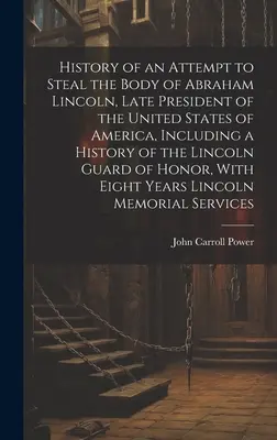 Geschichte eines Versuchs, den Leichnam von Abraham Lincoln, dem letzten Präsidenten der Vereinigten Staaten von Amerika, zu stehlen, einschließlich einer Geschichte der Lincoln-Garde o - History of an Attempt to Steal the Body of Abraham Lincoln, Late President of the United States of America, Including a History of the Lincoln Guard o