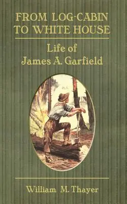 Von der Blockhütte zum Weißen Haus: Das Leben von James A. Garfield - From Log-Cabin to White House: Life of James A. Garfield