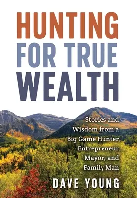 Auf der Jagd nach wahrem Reichtum: Geschichten und Weisheiten eines Großwildjägers, Unternehmers, Bürgermeisters und Familienvaters - Hunting for True Wealth: Stories and Wisdom from a Big Game Hunter, Entrepreneur, Mayor, and Family Man