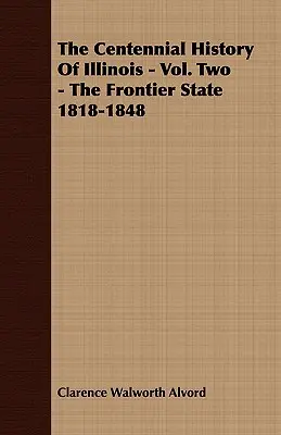 Die hundertjährige Geschichte von Illinois - Band zwei - Der Grenzstaat 1818-1848 - The Centennial History of Illinois - Vol. Two - The Frontier State 1818-1848