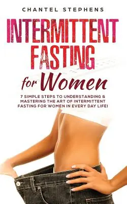 Intermittierendes Fasten für Frauen: 7 einfache Schritte zum Verstehen und Meistern der Kunst des intermittierenden Fastens für Frauen im Alltag! - Intermittent Fasting for Women: 7 Simple Steps to Understanding & Mastering the Art of Intermittent Fasting for Women in Every Day Life!