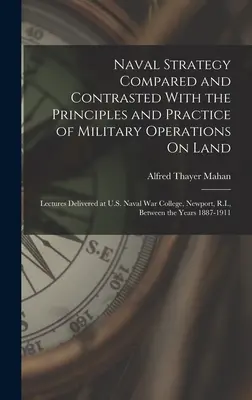 Naval Strategy Compared and Contrasted With the Principles and Practice of Military Operations On Land: Lectures Delivered at U.S. Naval War College,