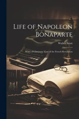 Leben von Napoleon Bonaparte: Mit einem vorläufigen Blick auf die Französische Revolution - Life of Napoleon Bonaparte: With a Preliminary View of the French Revolution