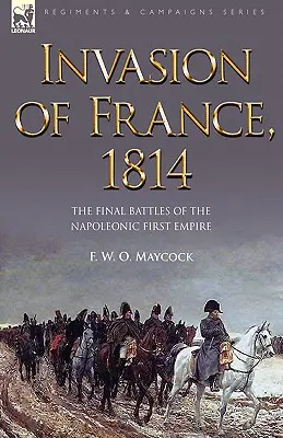 Invasion Frankreichs, 1814: Die letzten Schlachten des Ersten Napoleonischen Kaiserreichs - Invasion of France, 1814: The Final Battles of the Napoleonic First Empire